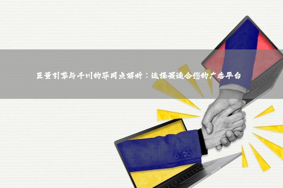 巨量引擎与千川的异同点解析：选择最适合您的广告平台