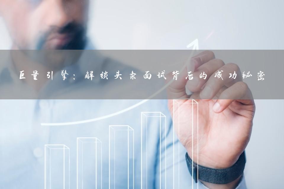 巨量引擎：解锁头条面试背后的成功秘密