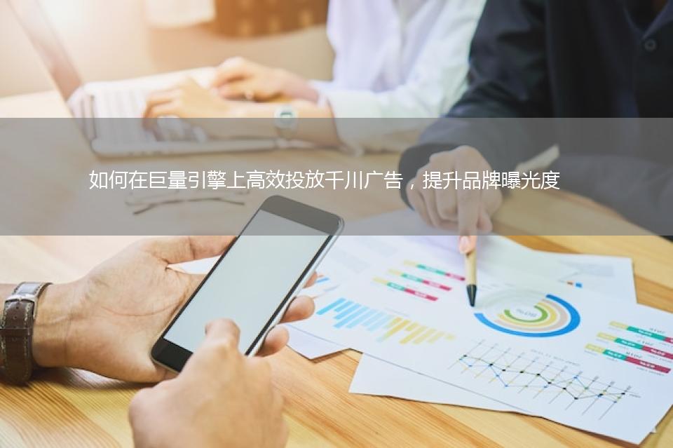如何在巨量引擎上高效投放千川广告，提升品牌曝光度 