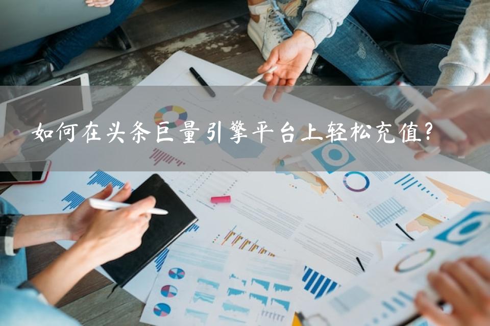 如何在头条巨量引擎平台上轻松充值？ 