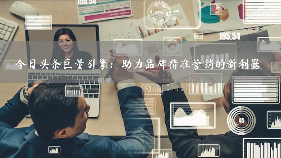今日头条巨量引擎：助力品牌精准营销的新利器
