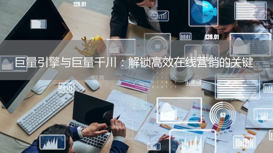 巨量引擎与巨量千川：解锁高效在线营销的关键