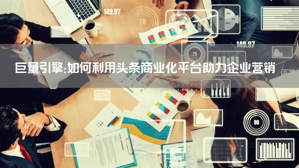 巨量引擎：如何利用头条商业化平台助力企业营销
