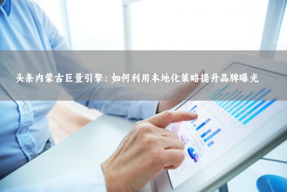 头条内蒙古巨量引擎：如何利用本地化策略提升品牌曝光
