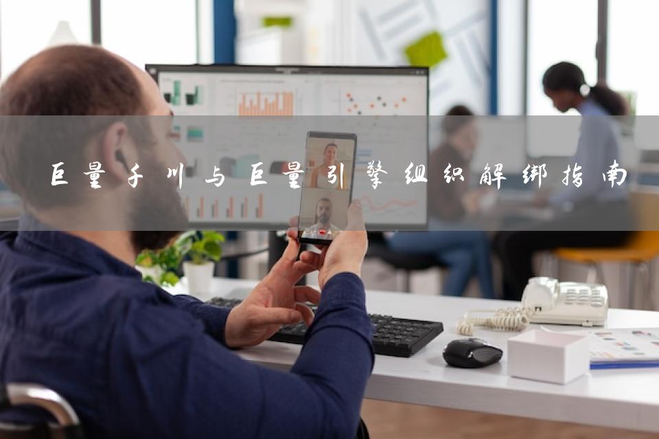 巨量千川与巨量引擎组织解绑指南