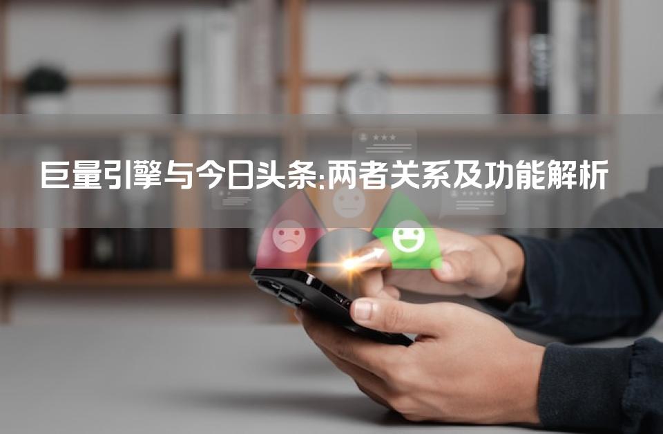 巨量引擎与今日头条：两者关系及功能解析