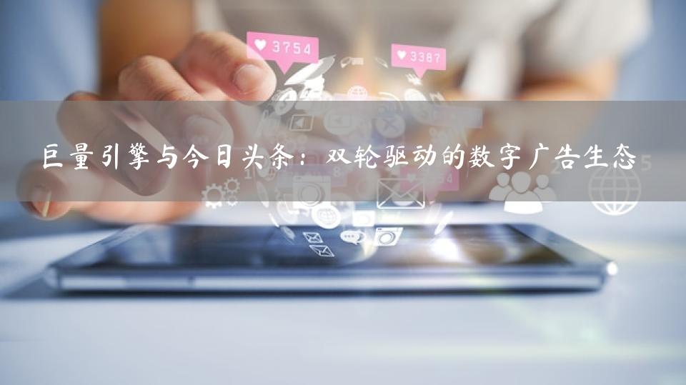 巨量引擎与今日头条：双轮驱动的数字广告生态