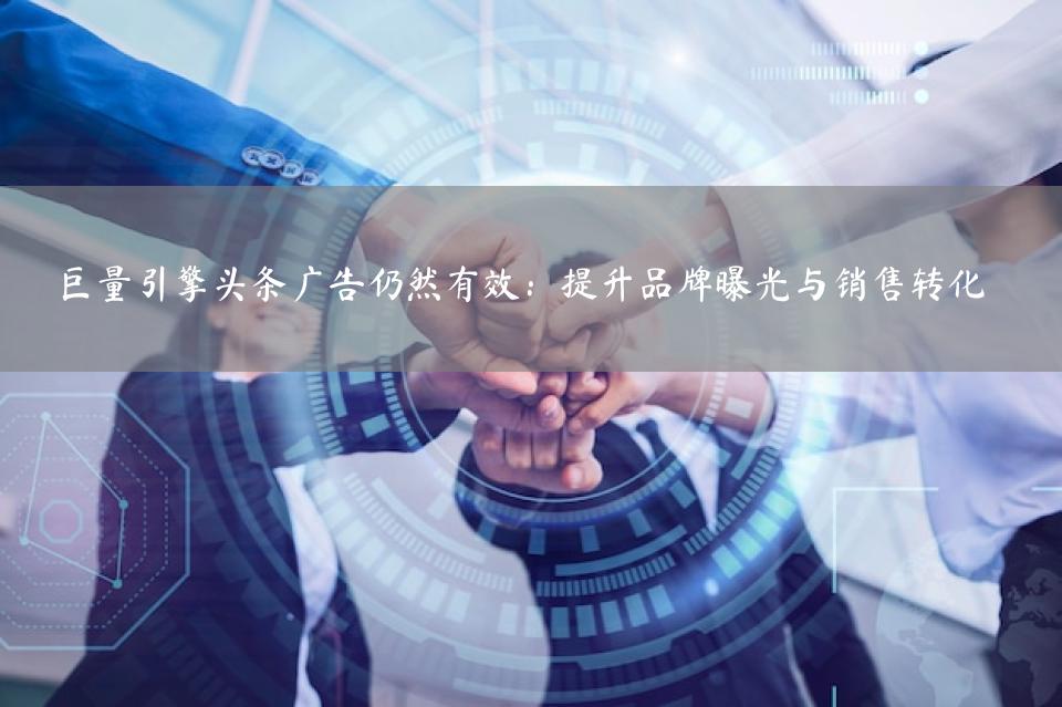 巨量引擎头条广告仍然有效：提升品牌曝光与销售转化
