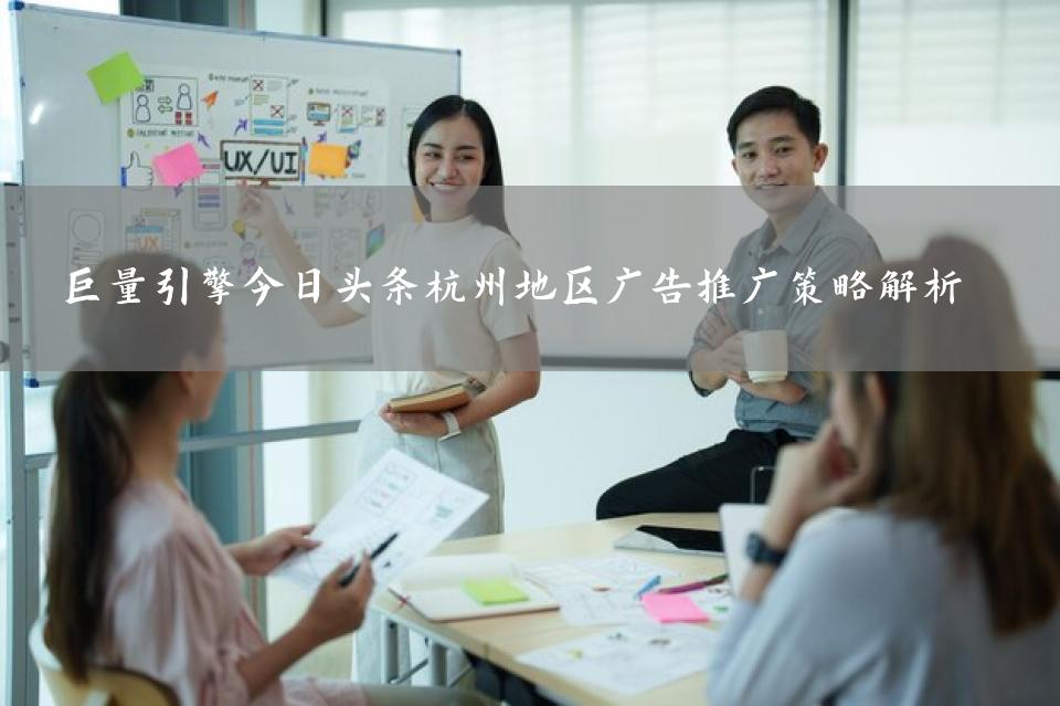 巨量引擎今日头条杭州地区广告推广策略解析