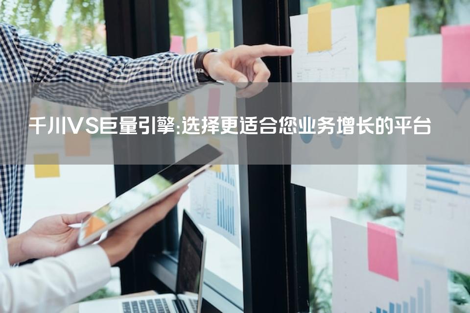 千川VS巨量引擎：选择更适合您业务增长的平台