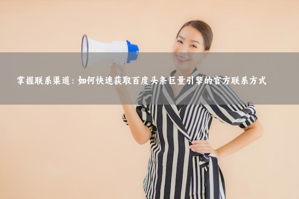 掌握联系渠道：如何快速获取百度头条巨量引擎的官方联系方式