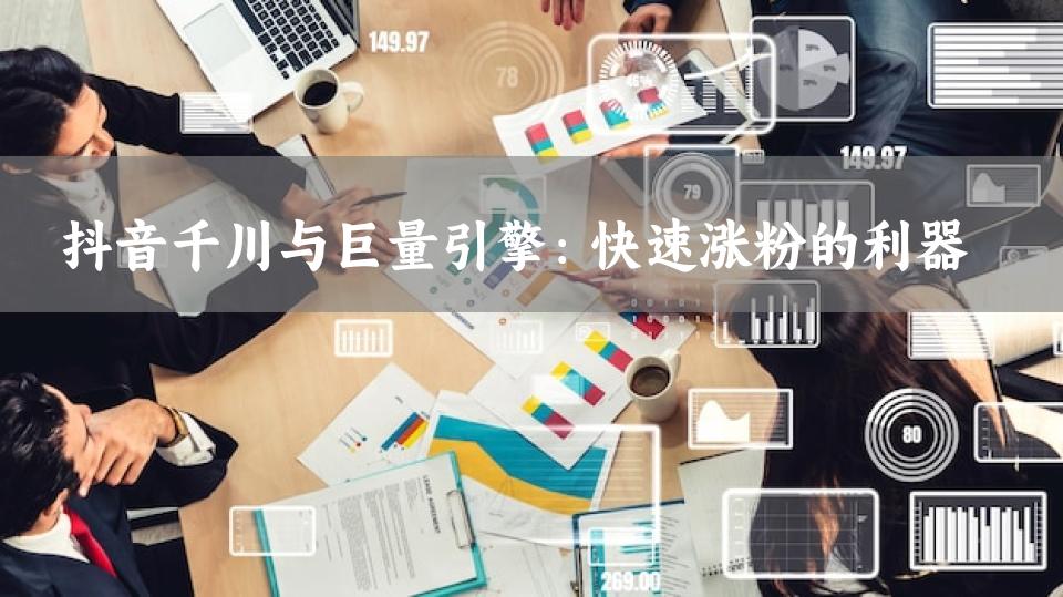 抖音千川与巨量引擎：快速涨粉的利器