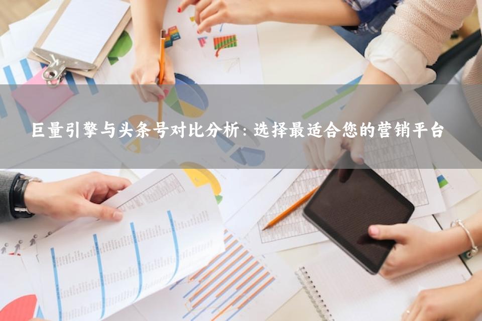 巨量引擎与头条号对比分析：选择最适合您的营销平台