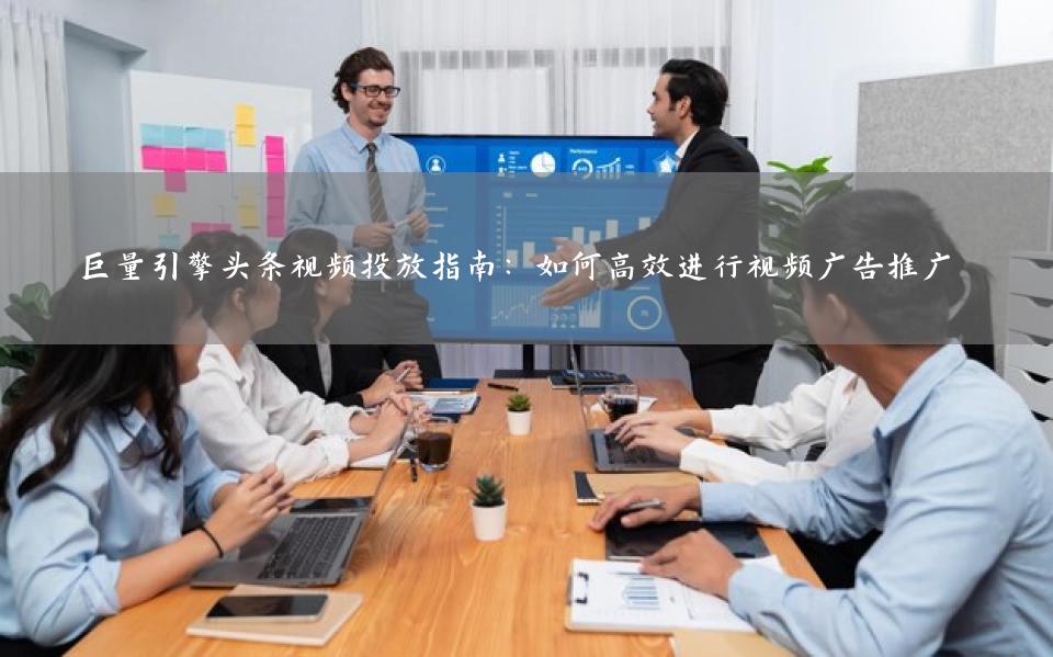 巨量引擎头条视频投放指南：如何高效进行视频广告推广