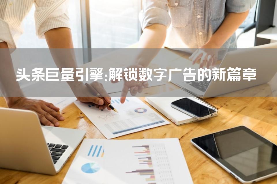 头条巨量引擎：解锁数字广告的新篇章