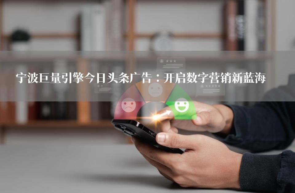 宁波巨量引擎今日头条广告：开启数字营销新蓝海