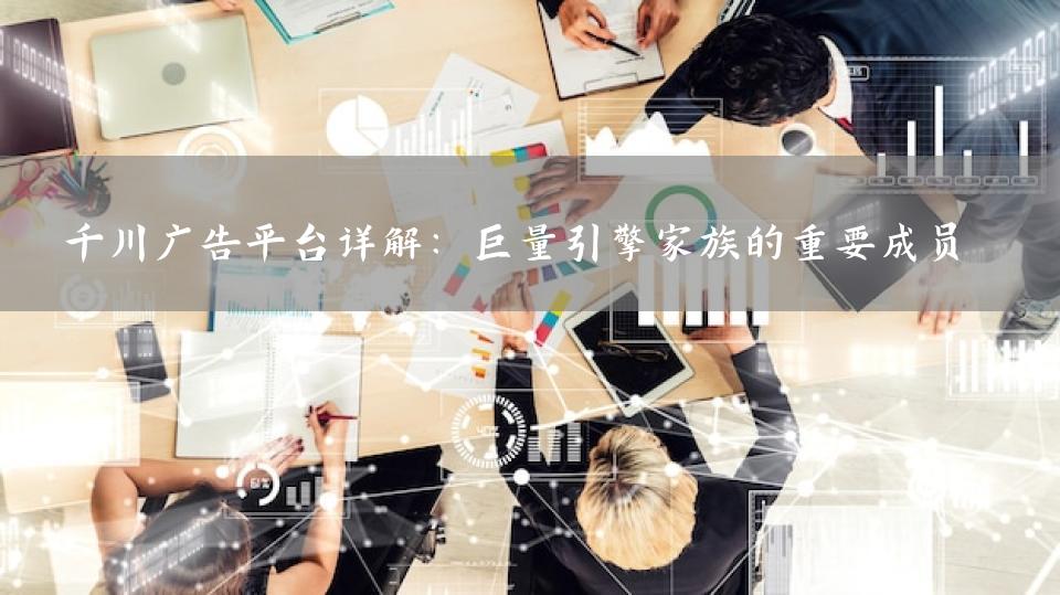 千川广告平台详解：巨量引擎家族的重要成员