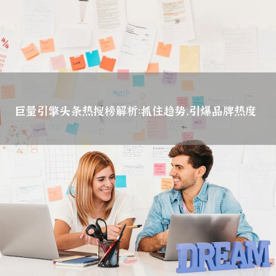 巨量引擎头条热搜榜解析：抓住趋势，引爆品牌热度