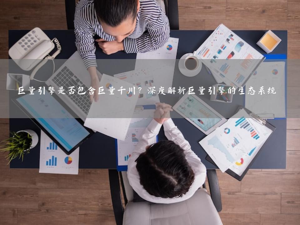巨量引擎是否包含巨量千川？深度解析巨量引擎的生态系统
