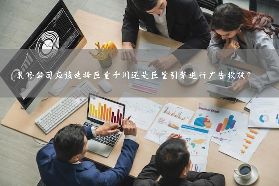 装修公司应该选择巨量千川还是巨量引擎进行广告投放？