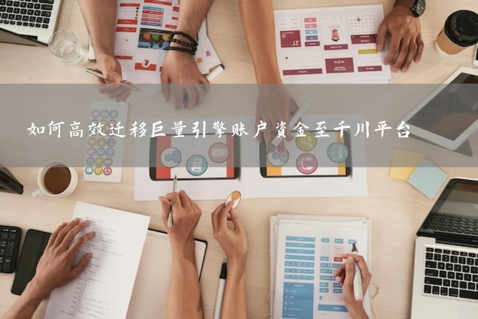 如何高效迁移巨量引擎账户资金至千川平台 