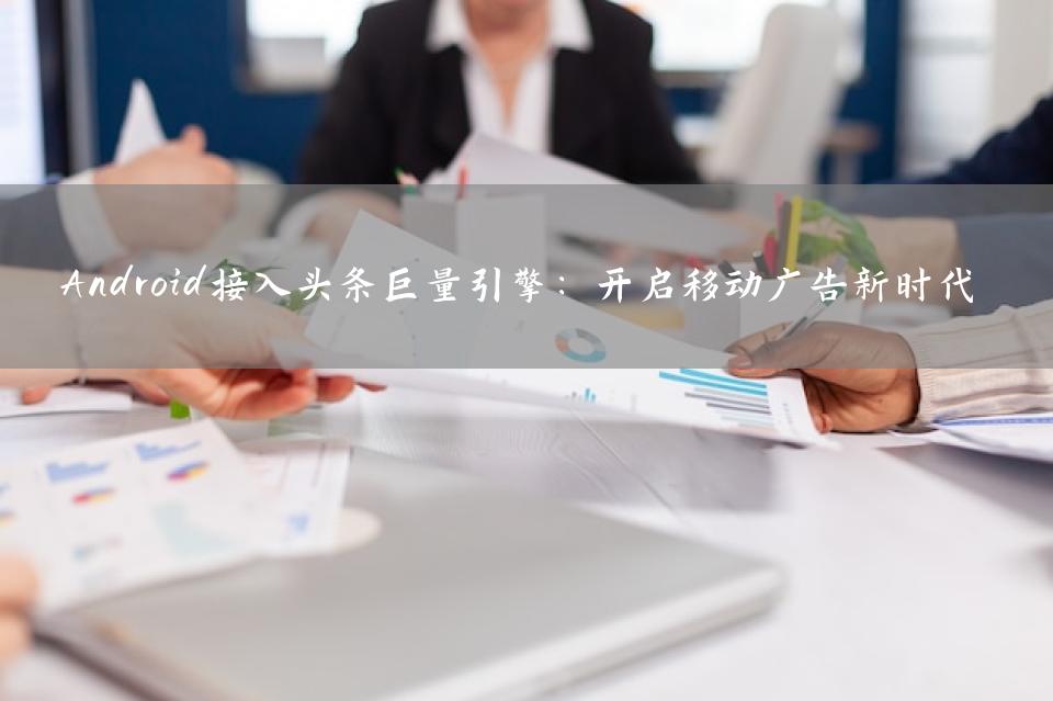 Android接入头条巨量引擎：开启移动广告新时代