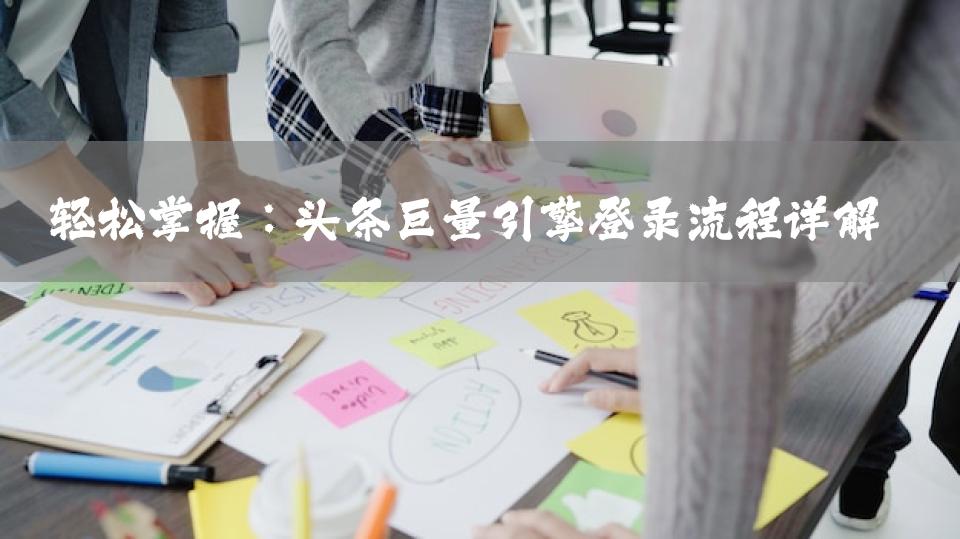 轻松掌握：头条巨量引擎登录流程详解