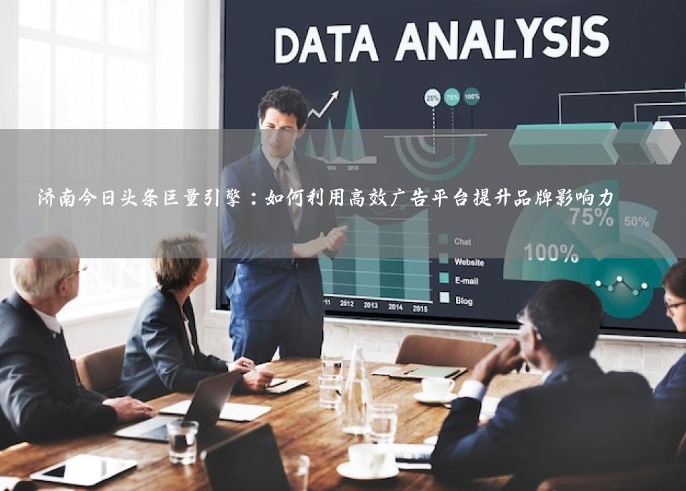 济南今日头条巨量引擎：如何利用高效广告平台提升品牌影响力