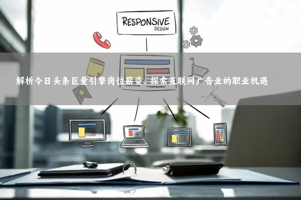 解析今日头条巨量引擎岗位薪资，探索互联网广告业的职业机遇