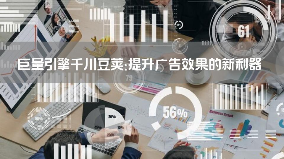 巨量引擎千川豆荚：提升广告效果的新利器