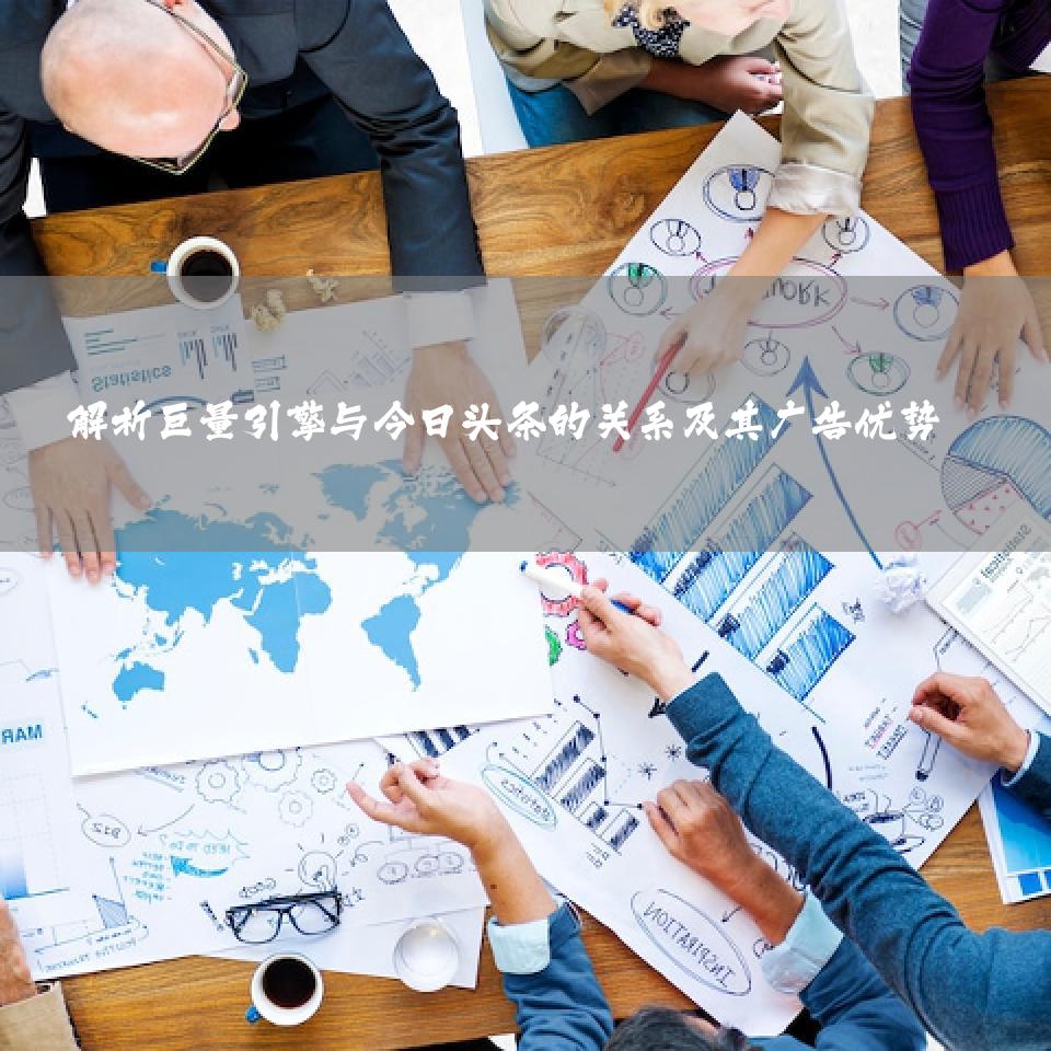 解析巨量引擎与今日头条的关系及其广告优势 
