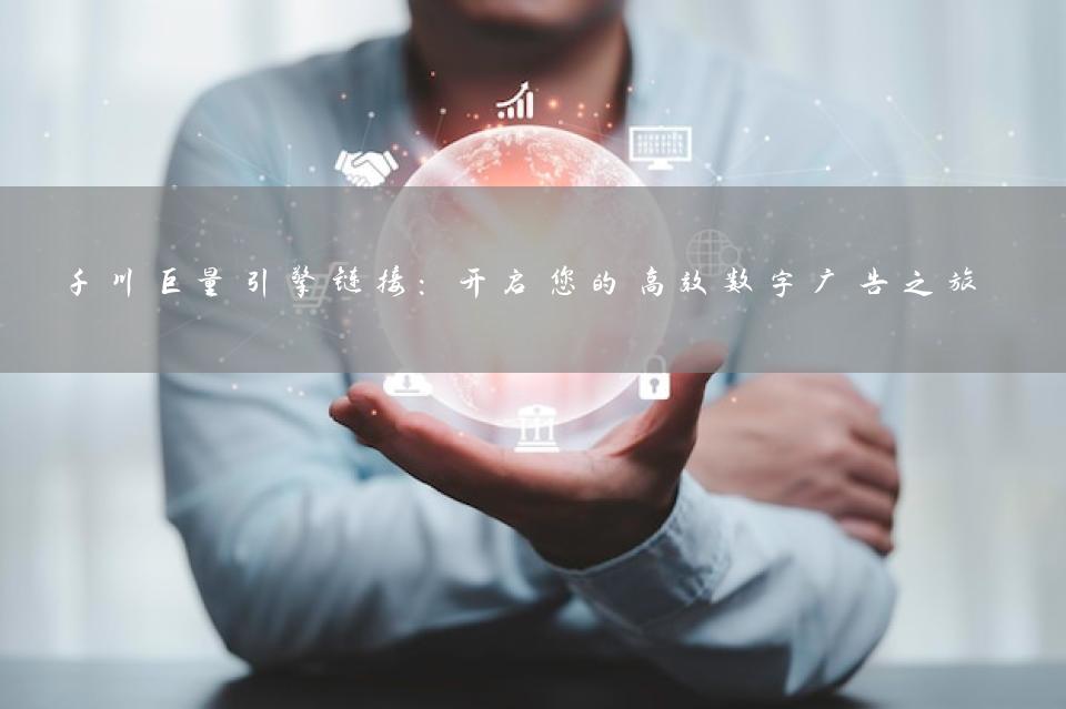 千川巨量引擎链接：开启您的高效数字广告之旅