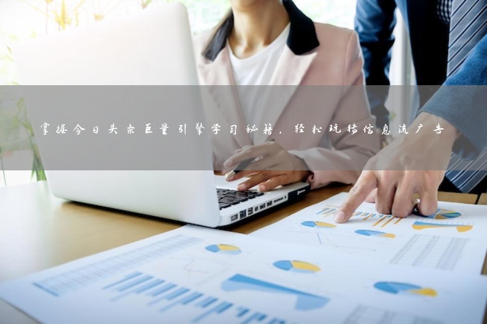 掌握今日头条巨量引擎学习秘籍，轻松玩转信息流广告