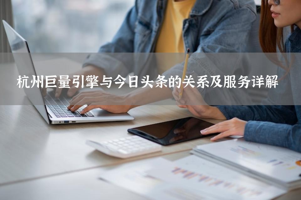 杭州巨量引擎与今日头条的关系及服务详解