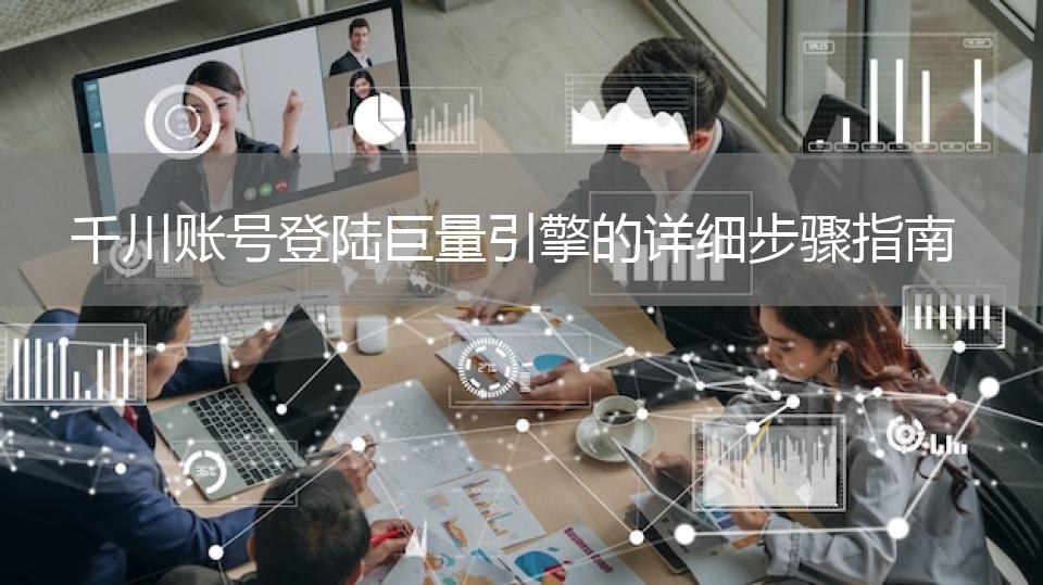 千川账号登陆巨量引擎的详细步骤指南