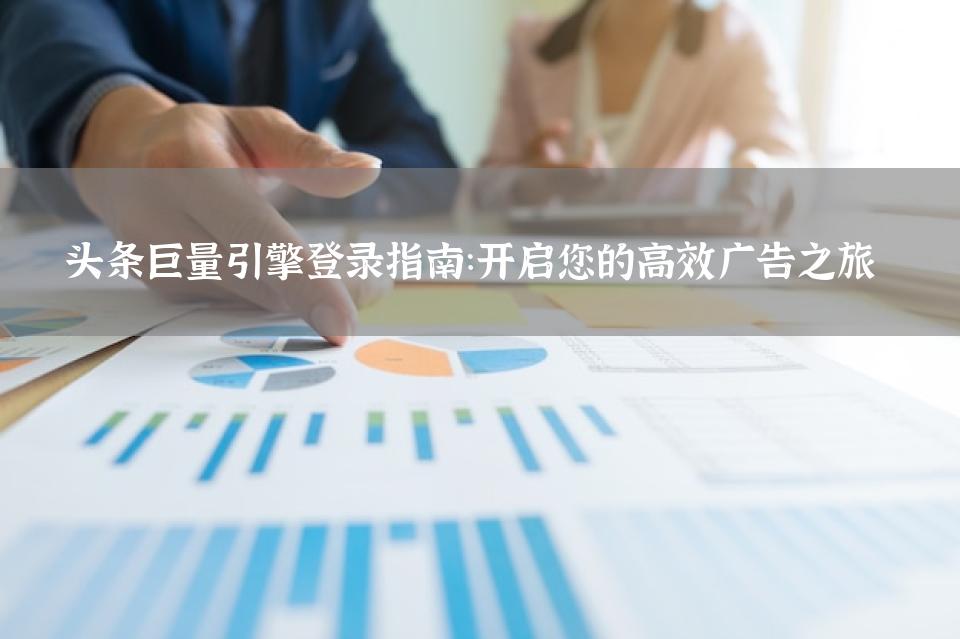 头条巨量引擎登录指南：开启您的高效广告之旅