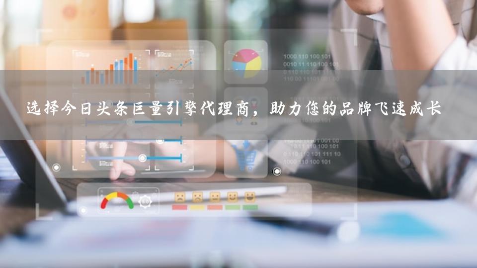 选择今日头条巨量引擎代理商，助力您的品牌飞速成长