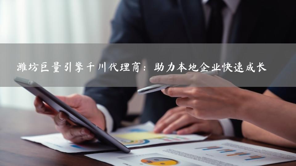 潍坊巨量引擎千川代理商：助力本地企业快速成长