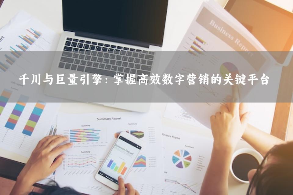 千川与巨量引擎：掌握高效数字营销的关键平台