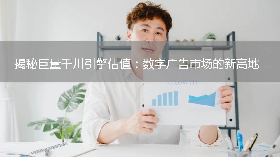 揭秘巨量千川引擎估值：数字广告市场的新高地