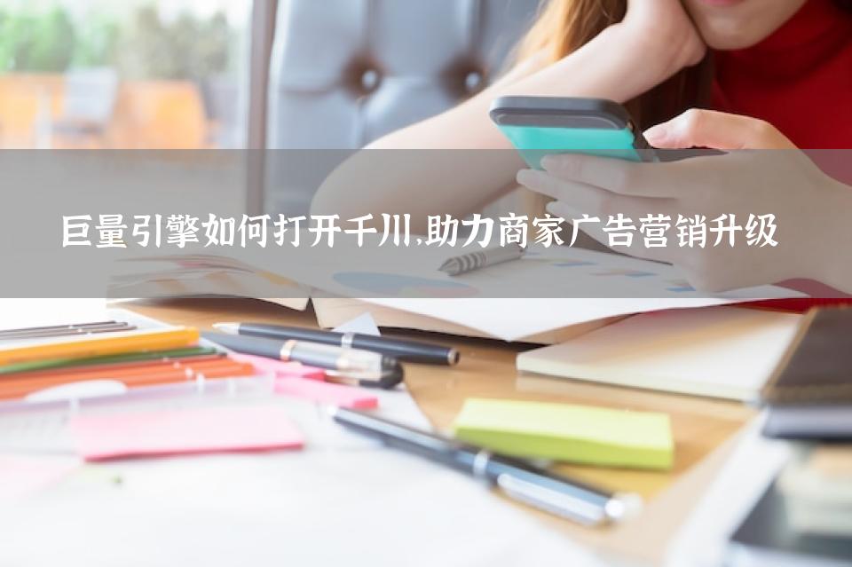 巨量引擎如何打开千川，助力商家广告营销升级