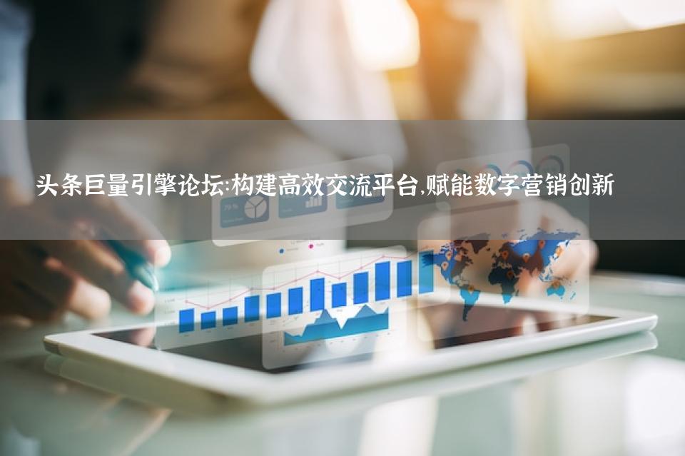 头条巨量引擎论坛：构建高效交流平台，赋能数字营销创新