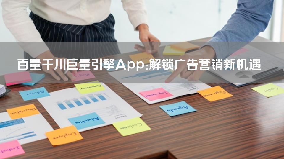百量千川巨量引擎App：解锁广告营销新机遇