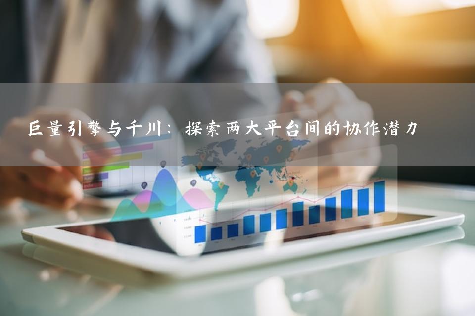 巨量引擎与千川：探索两大平台间的协作潜力 