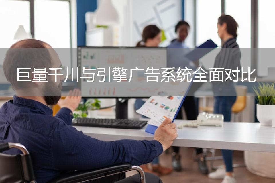 巨量千川与引擎广告系统全面对比