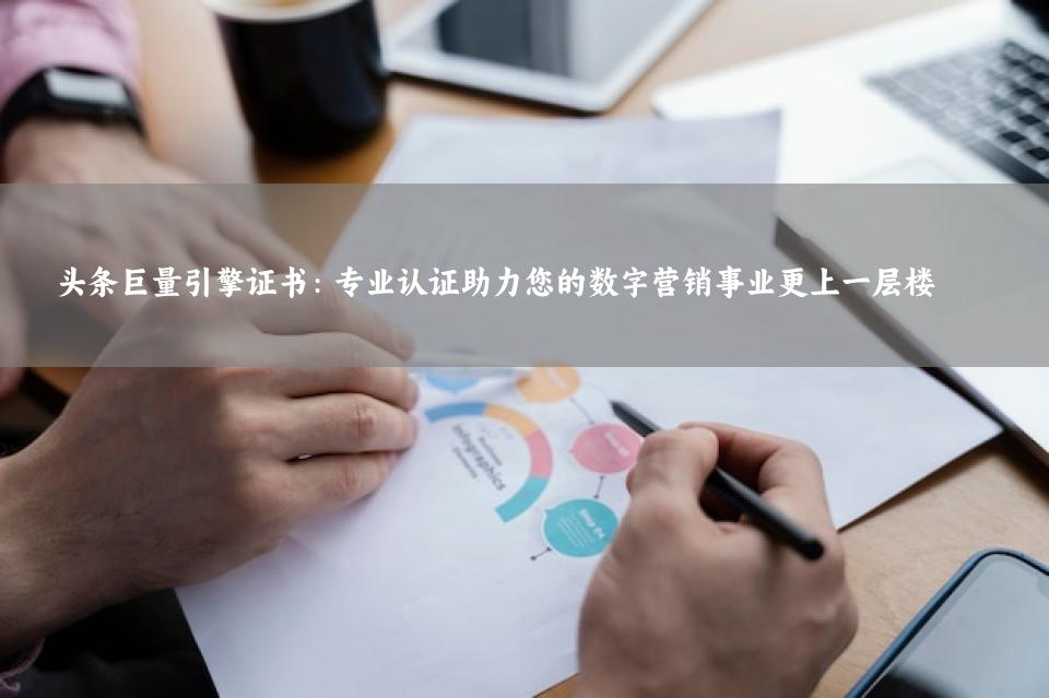 头条巨量引擎证书：专业认证助力您的数字营销事业更上一层楼