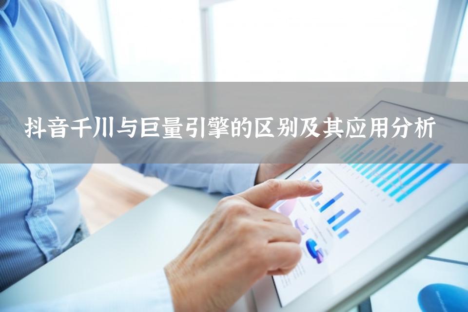 抖音千川与巨量引擎的区别及其应用分析