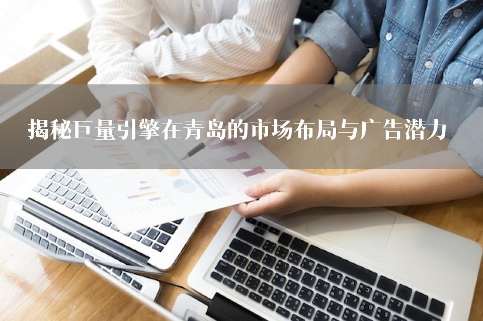 揭秘巨量引擎在青岛的市场布局与广告潜力