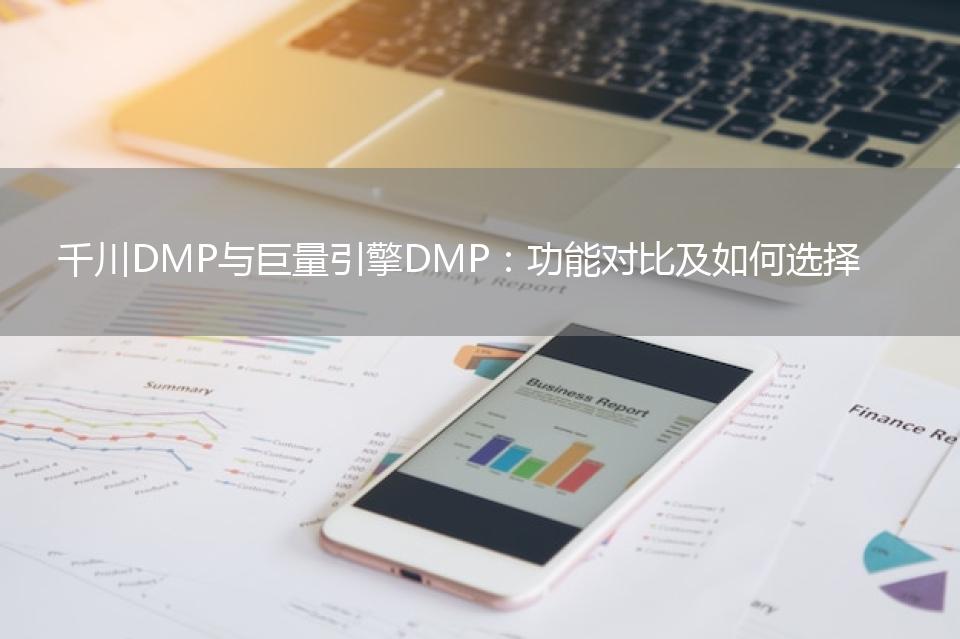 千川DMP与巨量引擎DMP：功能对比及如何选择