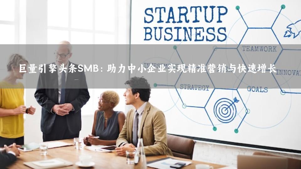巨量引擎头条SMB：助力中小企业实现精准营销与快速增长